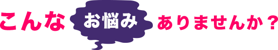 こんなお悩みありませんか？