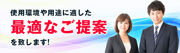 使用環境や用途に適した最適なご提案を致します！